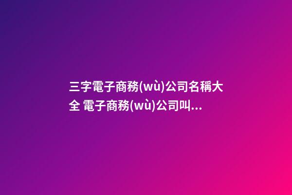 三字電子商務(wù)公司名稱大全 電子商務(wù)公司叫什么好-名學(xué)網(wǎng)-第1張-公司起名-玄機(jī)派